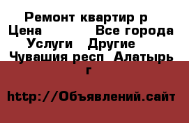 Ремонт квартир р › Цена ­ 2 000 - Все города Услуги » Другие   . Чувашия респ.,Алатырь г.